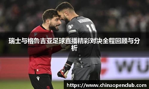 瑞士与格鲁吉亚足球直播精彩对决全程回顾与分析